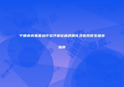 宁德市肉毒素治疗多汗症价格透明化及医院医生推荐指南