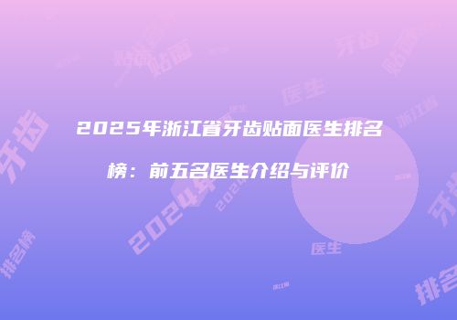 2025年浙江省牙齿贴面医生排名榜：前五名医生介绍与评价