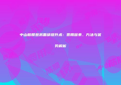 中山筋膜悬吊面部提升术：费用因素、方法与优势解析