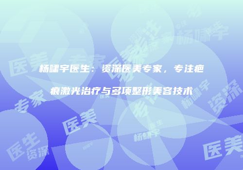 杨啸宇医生：资深医美专家，专注疤痕激光治疗与多项整形美容技术