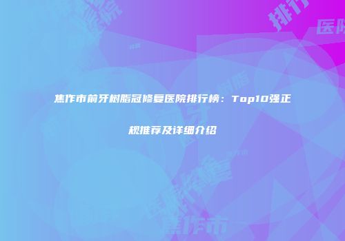 焦作市前牙树脂冠修复医院排行榜：Top10强正规推荐及详细介绍