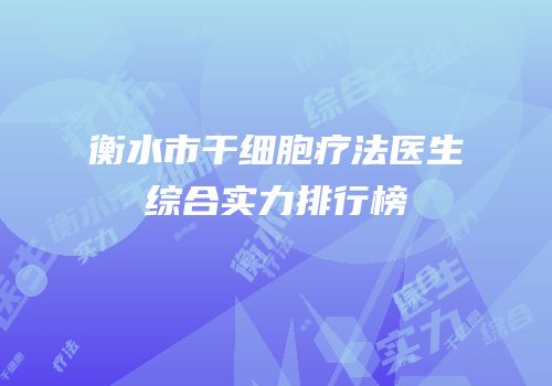 衡水市干细胞疗法医生综合实力排行榜
