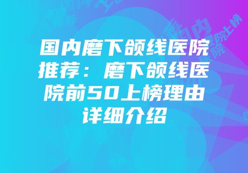 国内磨下颌线医院推荐：磨下颌线医院前50上榜理由详细介绍
