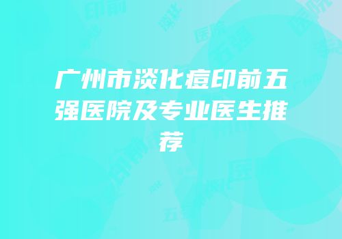 广州市淡化痘印前五强医院及专业医生推荐