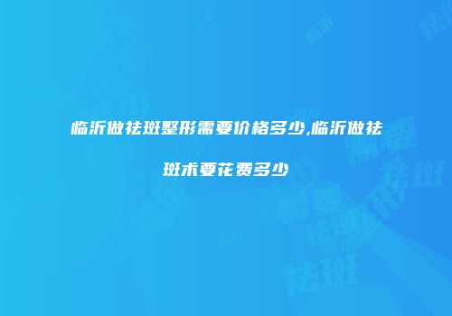 临沂做祛斑整形需要价格多少,临沂做祛斑术要花费多少