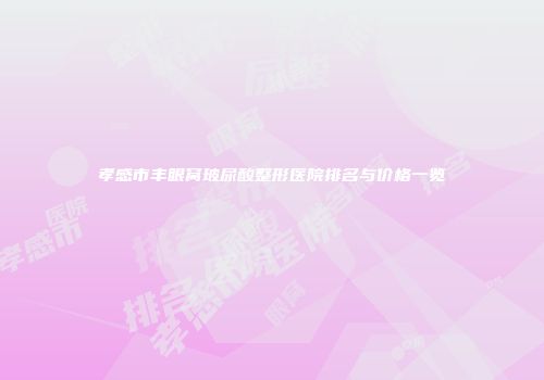 孝感市丰眼窝玻尿酸整形医院排名与价格一览