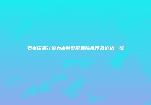 石家庄果汁纹身去除整形医院推荐及价格一览