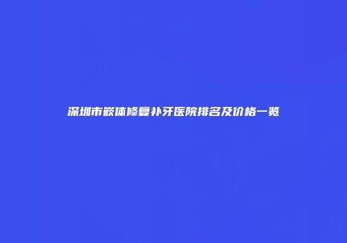 深圳市嵌体修复补牙医院排名及价格一览