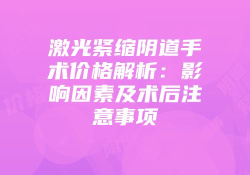 激光紧缩阴道手术价格解析：影响因素及术后注意事项