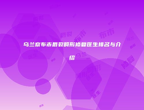 乌兰察布市唇裂畸形修复医生排名与介绍
