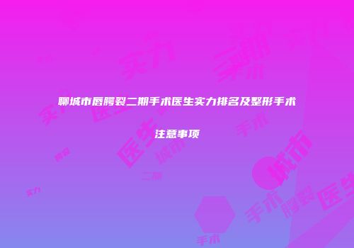 聊城市唇腭裂二期手术医生实力排名及整形手术注意事项