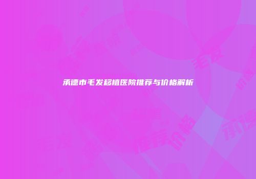 承德市毛发移植医院推荐与价格解析