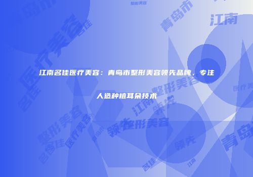 江南名佳医疗美容：青岛市整形美容领先品牌，专注人造种植耳朵技术