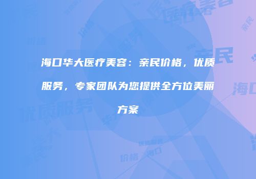 海口华大医疗美容：亲民价格，优质服务，专家团队为您提供全方位美丽方案