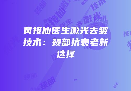 黄接仙医生激光去皱技术：颈部抗衰老新选择
