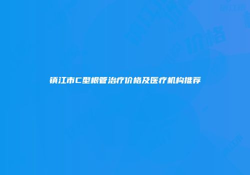 镇江市C型根管治疗价格及医疗机构推荐