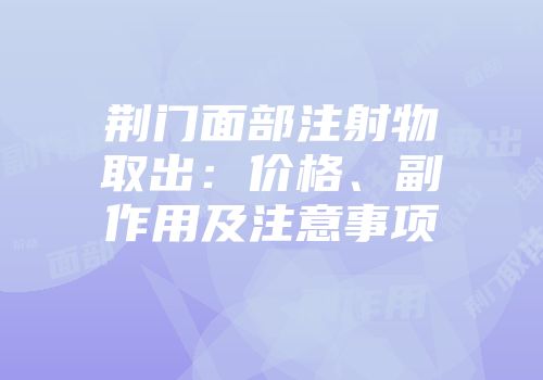 荆门面部注射物取出：价格、副作用及注意事项