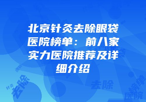 北京针灸去除眼袋医院榜单：前八家实力医院推荐及详细介绍