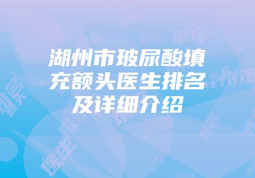 湖州市玻尿酸填充额头医生排名及详细介绍