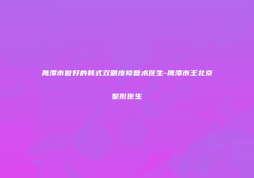 鹰潭市做好的韩式双眼皮修复术医生-鹰潭市王北京整形医生