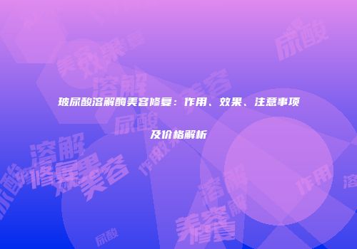 玻尿酸溶解酶美容修复：作用、效果、注意事项及价格解析