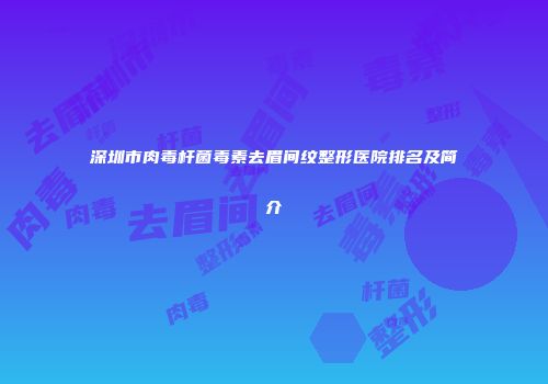 深圳市肉毒杆菌毒素去眉间纹整形医院排名及简介