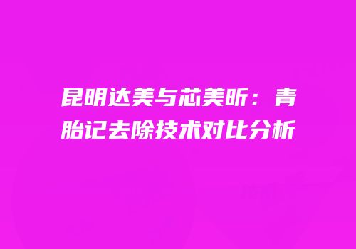 昆明达美与芯美昕：青胎记去除技术对比分析