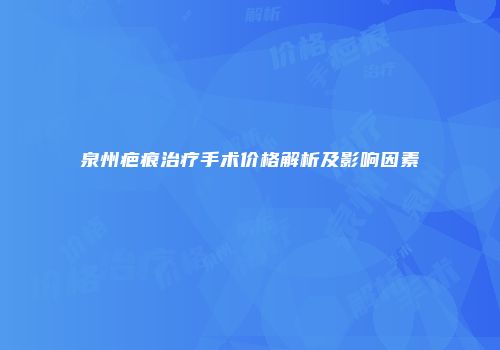 泉州疤痕治疗手术价格解析及影响因素