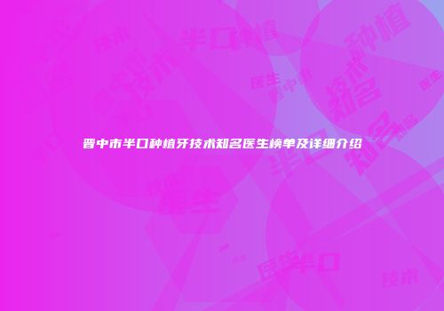 晋中市半口种植牙技术知名医生榜单及详细介绍