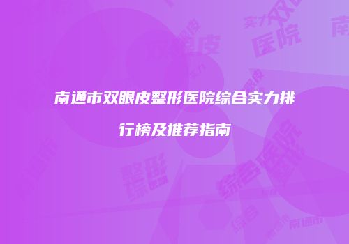南通市双眼皮整形医院综合实力排行榜及推荐指南