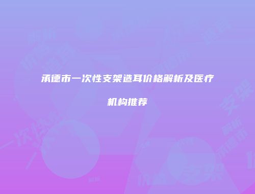 承德市一次性支架造耳价格解析及医疗机构推荐