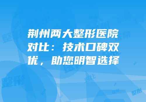 荆州两大整形医院对比：技术口碑双优，助您明智选择