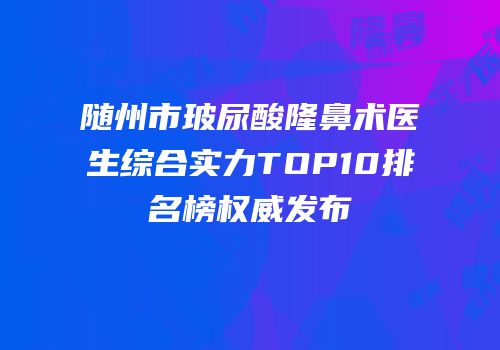 随州市玻尿酸隆鼻术医生综合实力TOP10排名榜权威发布