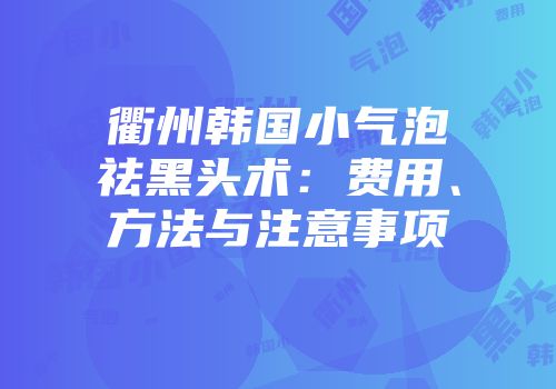 衢州韩国小气泡祛黑头术：费用、方法与注意事项