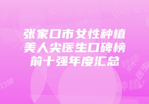 张家口市女性种植美人尖医生口碑榜前十强年度汇总