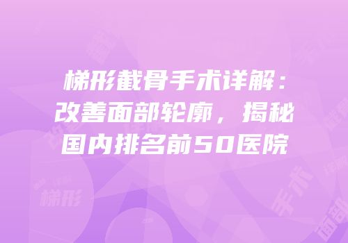 梯形截骨手术详解：改善面部轮廓，揭秘国内排名前50医院
