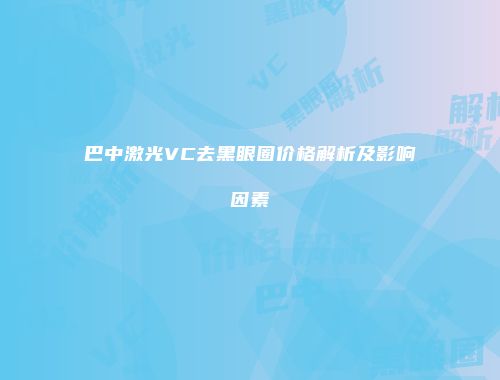 巴中激光VC去黑眼圈价格解析及影响因素