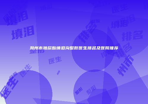 滁州市玻尿酸填泪沟整形医生排名及医院推荐