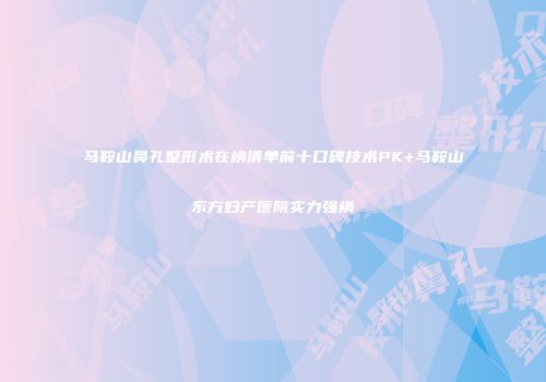 马鞍山鼻孔整形术在榜清单前十口碑技术PK+马鞍山东方妇产医院实力强横