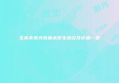玉溪市激光除皱术医生排名及价格一览