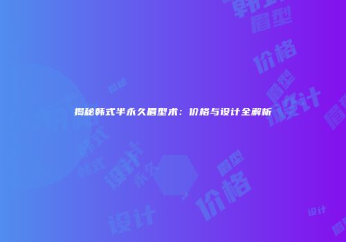 揭秘韩式半永久眉型术：价格与设计全解析