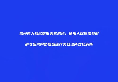 绍兴两大知名整形美容机构：嵊州人民医院整形科与绍兴柯桥妍值医疗美容诊所对比解析