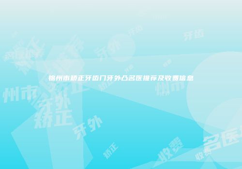 锦州市矫正牙齿门牙外凸名医推荐及收费信息
