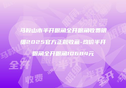马鞍山市半开眼角全开眼角收费明细2025官方正规收藏-均价半开眼角全开眼角10684元