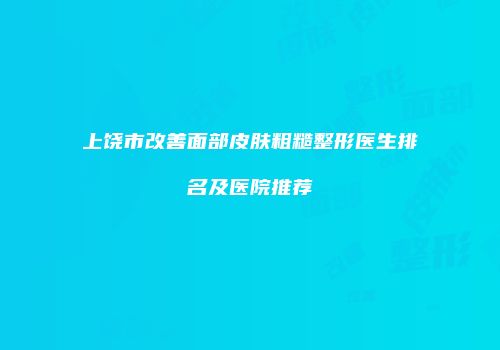 上饶市改善面部皮肤粗糙整形医生排名及医院推荐