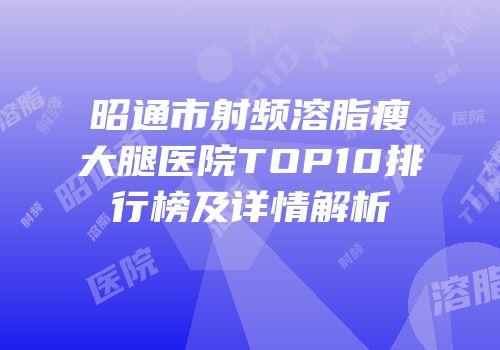 昭通市射频溶脂瘦大腿医院TOP10排行榜及详情解析