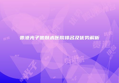 贵港光子嫩肤术医院排名及优势解析