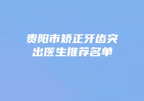 贵阳市矫正牙齿突出医生推荐名单
