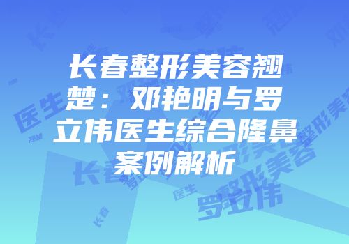 长春整形美容翘楚：邓艳明与罗立伟医生综合隆鼻案例解析