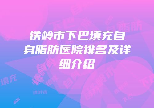 铁岭市下巴填充自身脂肪医院排名及详细介绍